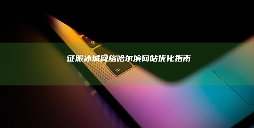 征服冰城網(wǎng)絡(luò)：哈爾濱網(wǎng)站優(yōu)化指南