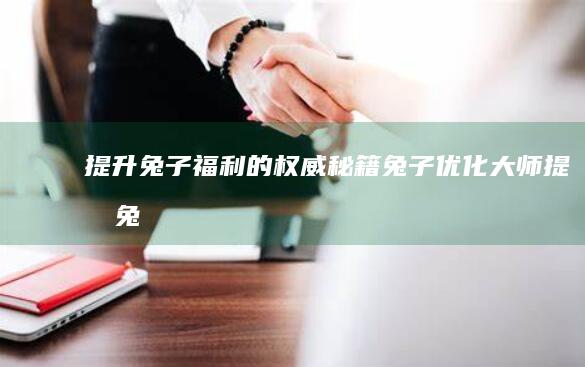 提升兔子福利的權(quán)威秘籍：兔子優(yōu)化大師 (提升兔子福利的軟件)